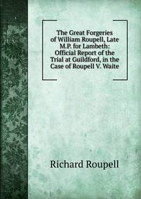 The Great Forgeries of William Roupell, Late M.P. for Lambeth: Official Report of the Trial at Guildford, in the Case of Roupell V. Waite