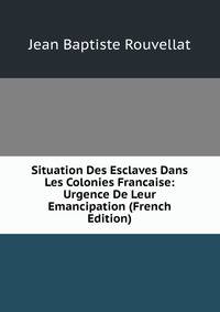 Situation Des Esclaves Dans Les Colonies Francaise: Urgence De Leur Emancipation (French Edition)