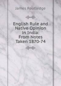 English Rule and Native Opinion in India: From Notes Taken 1870-74