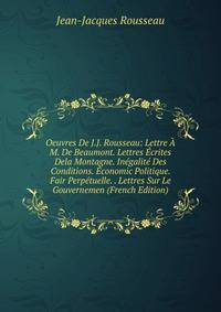 Oeuvres De J.J. Rousseau: Lettre A M. De Beaumont. Lettres Ecrites Dela Montagne. Inegalite Des Conditions. Economic Politique. Fair Perpetuelle. . Lettres Sur Le Gouvernemen (French Edition)