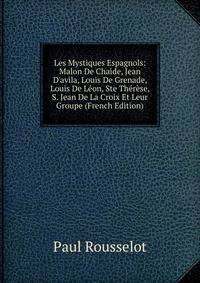 Les Mystiques Espagnols: Malon De Chaide, Jean D'avila, Louis De Grenade, Louis De L?on, Ste Th?r?se, S. Jean De La Croix Et Leur Groupe (French Edition)
