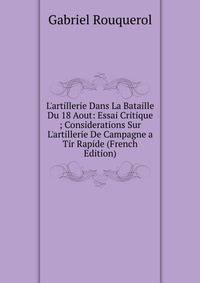L'artillerie Dans La Bataille Du 18 Aout: Essai Critique ; Considerations Sur L'artillerie De Campagne a Tir Rapide (French Edition)
