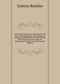 L'histoire Du Mexique: Le Mexique De Nos Jours. Renseignements ?conomiques &amp; Messages Pr?sidentiels. Ouvrage Pr?c?d? D'un Portrait Et D'une Lettre De . R?publique Des ?tats-Unis Me (French Edition)