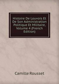 Histoire De Louvois Et De Son Administration Politique Et Militaire, Volume 4 (French Edition)