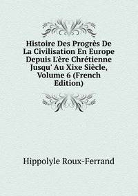 Histoire Des Progr?s De La Civilisation En Europe Depuis L'?re Chr?tienne Jusqu' Au Xixe Si?cle, Volume 6 (French Edition)