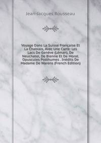 Voyage Dans La Suisse Francaise Et La Chablais, Avec Une Carte: Les Lacs De Geneve (Leman), De Neuchatel, De Bienne Et De Morat. Opuscules Posthumes . Inedits De Madame De Warens (French Edition)