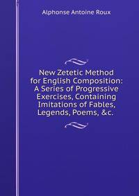 New Zetetic Method for English Composition: A Series of Progressive Exercises, Containing Imitations of Fables, Legends, Poems, &amp;c. .