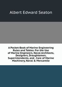 A Pocket-Book of Marine Engineering Rules and Tables: For the Use of Marine Engineers, Naval Architects, Designers, Draughtsmen, Superintendents, and . Care of Marine Machinery, Naval &amp; Mercantile