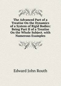 The Advanced Part of a Treatise On the Dynamics of a System of Rigid Bodies: Being Part II of a Treatise On the Whole Subject. with Numerous Examples