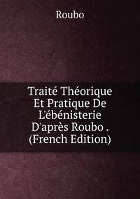Trait? Th?orique Et Pratique De L'?b?nisterie D'apr?s Roubo . (French Edition)
