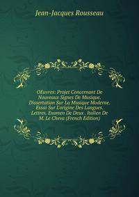 OEuvres: Projet Concernant De Nouveaux Signes De Musique. Dissertation Sur La Musique Moderne. Essai Sur L'origine Des Langues. Lettres. Examen De Deux . Italien De M. Le Cheva (French Edition)