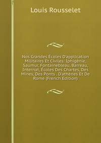 Nos Grandes ?coles D'application Militaires Et Civiles: Iphig?nie, Saumur, Fontainebleau, Barreau, Internat, ?coles Des Chartes, Des Mines, Des Ponts . D'ath?nes Et De Rome (French Edition)