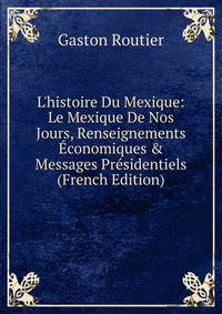 L'histoire Du Mexique: Le Mexique De Nos Jours, Renseignements ?conomiques &amp; Messages Pr?sidentiels (French Edition)
