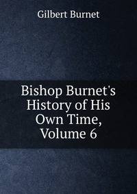 Bishop Burnet's History of His Own Time, Volume 6