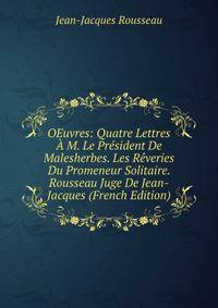 OEuvres: Quatre Lettres A M. Le President De Malesherbes. Les Reveries Du Promeneur Solitaire. Rousseau Juge De Jean-Jacques (French Edition)