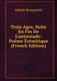 Trois Ages, Suite En Fin De L'antoniade: Po?me ?r?mitique (French Edition)