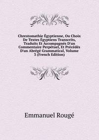 Chrestomathie ?gyptienne, Ou Choix De Textes ?gyptiens Transcrits, Traduits Et Accompagn?s D'un Commentaire Perp?tuel, Et Pr?c?d?s D'un Abr?g? Grammatical, Volume 3 (French Edition)