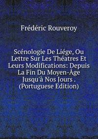 Sc?nologie De Li?ge, Ou Lettre Sur Les Th?atres Et Leurs Modifications: Depuis La Fin Du Moyen-?ge Jusqu'? Nos Jours . (Portuguese Edition)