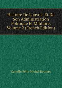 Histoire De Louvois Et De Son Administration Politique Et Militaire, Volume 2 (French Edition)