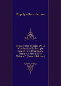 Histoire Des Progr?s De La Civilisation En Europe Depuis L'?re Chr?tienne Jusqu' Au Xixe Si?cle, Volume 3 (French Edition)