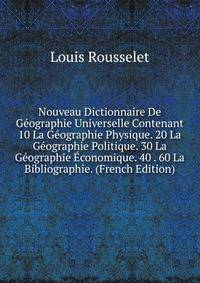 Nouveau Dictionnaire De Geographie Universelle Contenant 10 La Geographie Physique. 20 La Geographie Politique. 30 La Geographie Economique. 40 . 60 La Bibliographie. (French Edition)