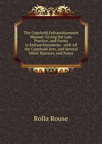 The Copyhold Enfranchisement Manual: Giving the Law, Practice, and Forms in Enfranchisements . with All the Copyhold Acts, and Several Other Statutes, and Notes
