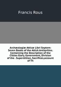 Arch?ologi? Attic? Libri Septem: Seven Books of the Attick Antiqvities. Containing the Description of the Citties Glory, Government, Division of the . Superstition, Sacrifices,account of Th