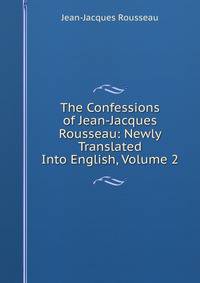 The Confessions of Jean-Jacques Rousseau: Newly Translated Into English, Volume 2