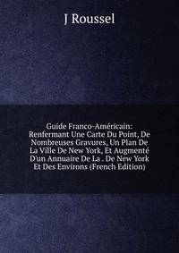 Guide Franco-Am?ricain: Renfermant Une Carte Du Point, De Nombreuses Gravures, Un Plan De La Ville De New York, Et Augment? D'un Annuaire De La . De New York Et Des Environs (French Edition)