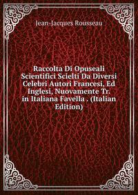 Raccolta Di Opuseali Scientifici Scielti Da Diversi Celebri Autori Francesi, Ed Inglesi, Nuovamente Tr. in Italiana Favella . (Italian Edition)