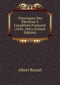 Chroniques Des ?lections ? L'acad?mie Fran?aise (1634-1841) (French Edition)