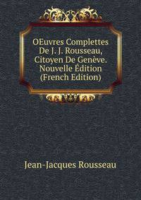 OEuvres Complettes De J. J. Rousseau, Citoyen De Geneve. Nouvelle Edition (French Edition)