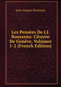 Les Pensees De J.J. Rousseau: Citoyen De Geneve, Volumes 1-2 (French Edition)