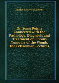On Some Points Connected with the Pathology, Diagnosis and Treatment of Fibrous Tumours of the Womb, the Lettsomian Lectures