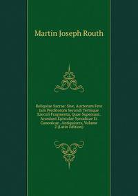 Reliquiae Sacrae: Sive, Auctorum Fere Jam Perditorum Secundi Tertiique Saeculi Fragmenta, Quae Supersunt. Accedunt Epistolae Synodicae Et Canonicae . Antiquiores, Volume 2 (Latin Edition)