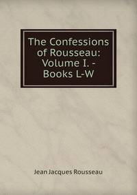 The Confessions of Rousseau: Volume I. - Books L-W.