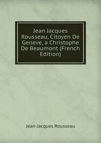 Jean Jacques Rousseau, Citoyen De Geneve, a Christophe De Beaumont (French Edition)