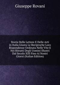 Storia Delle Lettere E Delle Arti in Italia Giusta Le Reciproche Loro Rispondenze Ordinata Nelle Vite E Nei Ritratti Degli Uomini Illustri Dal Secolo XIII Fino Ai Nostri Giorni (Italian Edition)