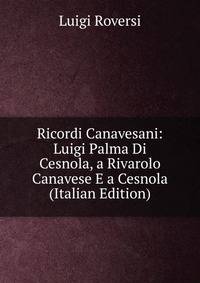 Ricordi Canavesani: Luigi Palma Di Cesnola, a Rivarolo Canavese E a Cesnola (Italian Edition)