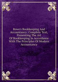 Rowe's Bookkeeping And Accountancy: Complete Text, Presenting The Art Of Bookkeeping In Accordance With The Principles Of Modern Accountancy