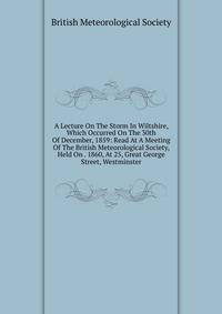 A Lecture On The Storm In Wiltshire, Which Occurred On The 30th Of December, 1859: Read At A Meeting Of The British Meteorological Society, Held On . 1860, At 25, Great George Street, Westminster