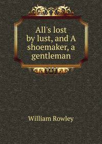 All's lost by lust, and A shoemaker, a gentleman