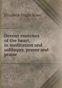 Devout exercises of the heart, in meditation and soliloquy, prayer and praise
