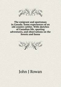 The emigrant and sportsman in Canada. Some experiences of an old country settler. With sketches of Canadian life, sporting adventures, and observations on the forests and fauna