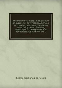 The men who advertise; an account of successful advertisers; American newspaper rate-book, containing advertising rates of leading newspapers; . newspapers and periodicals published in the U