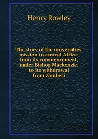 The story of the universities' mission to central Africa: from its commencement, under Bishop Mackenzie, to its withdrawal from Zambesi