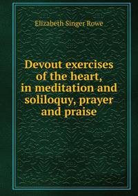 Devout exercises of the heart, in meditation and soliloquy, prayer and praise