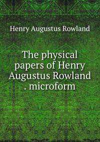 The physical papers of Henry Augustus Rowland . microform