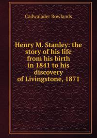 Henry M. Stanley: the story of his life from his birth in 1841 to his discovery of Livingstone, 1871