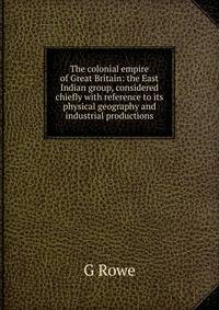 The colonial empire of Great Britain: the East Indian group, considered chiefly with reference to its physical geography and industrial productions